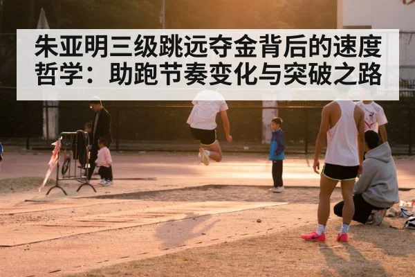 朱亚明三级跳远夺金背后的速度哲学：助跑节奏变化与突破之路 - nine game