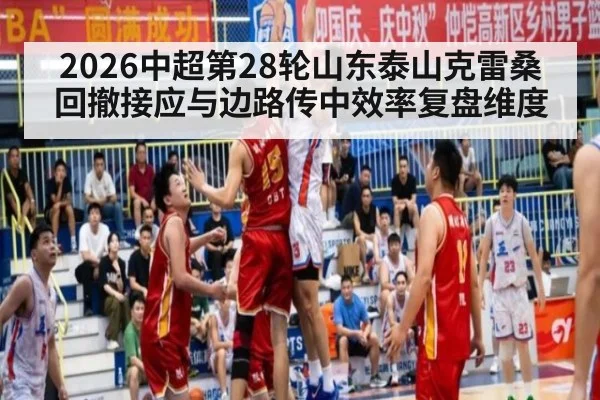 2026中超第28轮山东泰山克雷桑回撤接应与边路传中效率复盘维度