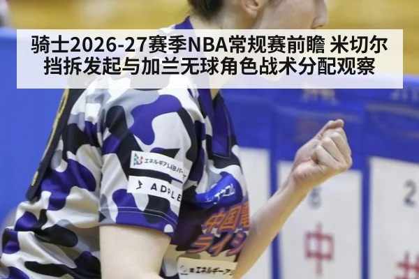 骑士2026-27赛季NBA常规赛前瞻 米切尔挡拆发起与加兰无球角色战术分配观察