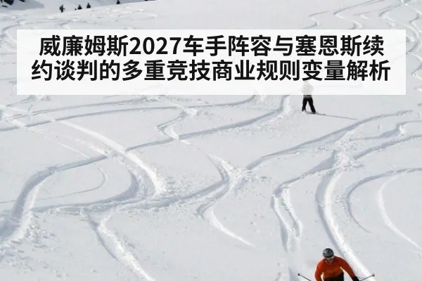 威廉姆斯2027车手阵容与塞恩斯续约谈判的多重竞技商业规则变量解析